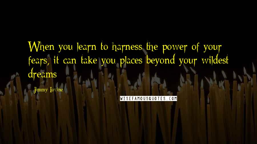 Jimmy Iovine Quotes: When you learn to harness the power of your fears, it can take you places beyond your wildest dreams