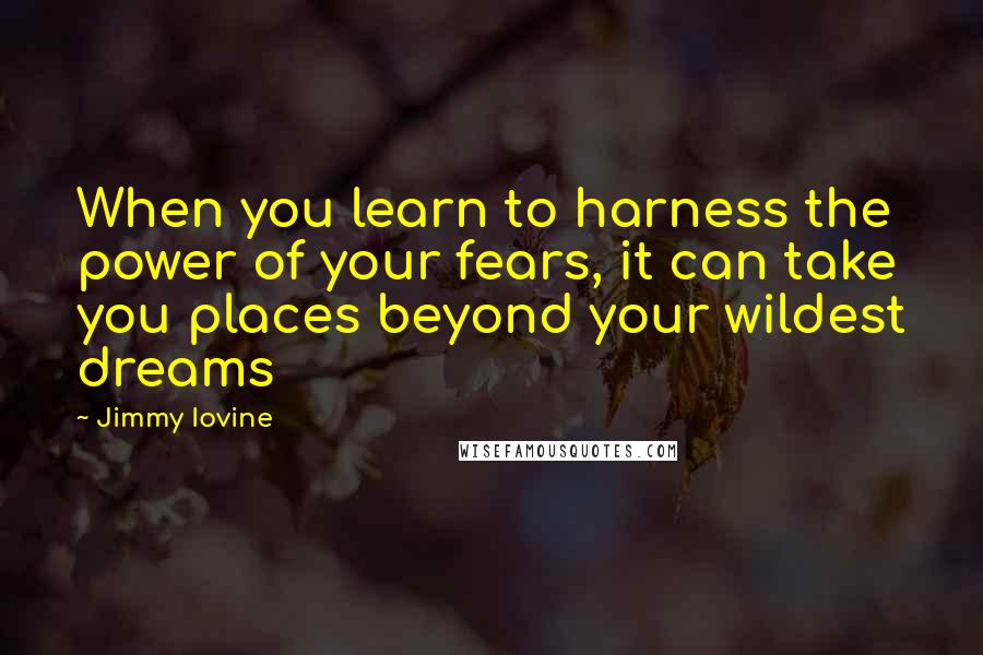 Jimmy Iovine Quotes: When you learn to harness the power of your fears, it can take you places beyond your wildest dreams