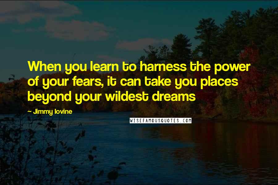 Jimmy Iovine Quotes: When you learn to harness the power of your fears, it can take you places beyond your wildest dreams