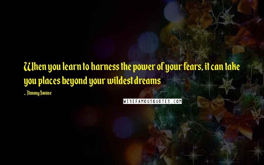 Jimmy Iovine Quotes: When you learn to harness the power of your fears, it can take you places beyond your wildest dreams