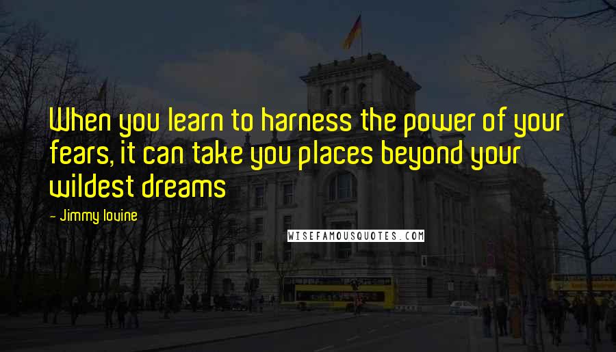 Jimmy Iovine Quotes: When you learn to harness the power of your fears, it can take you places beyond your wildest dreams