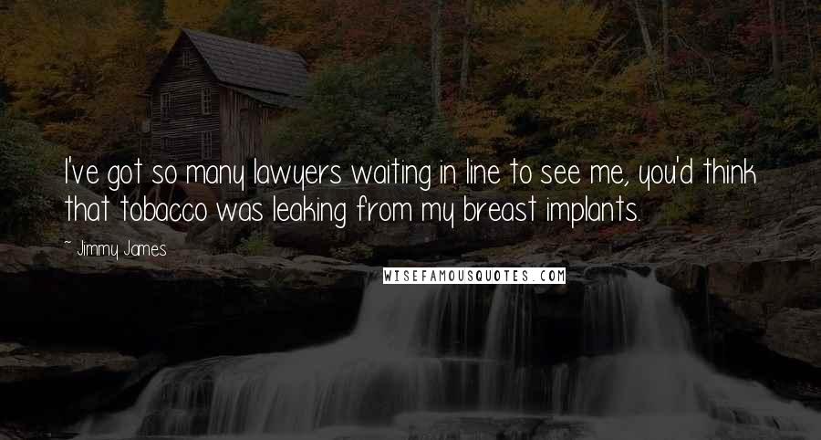 Jimmy James Quotes: I've got so many lawyers waiting in line to see me, you'd think that tobacco was leaking from my breast implants.