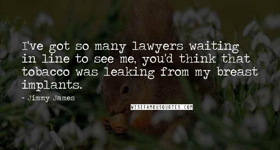 Jimmy James Quotes: I've got so many lawyers waiting in line to see me, you'd think that tobacco was leaking from my breast implants.