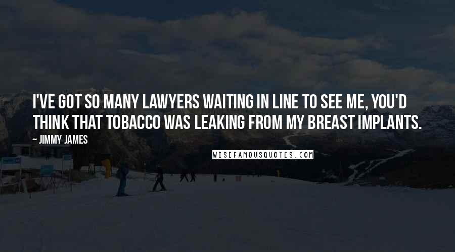 Jimmy James Quotes: I've got so many lawyers waiting in line to see me, you'd think that tobacco was leaking from my breast implants.