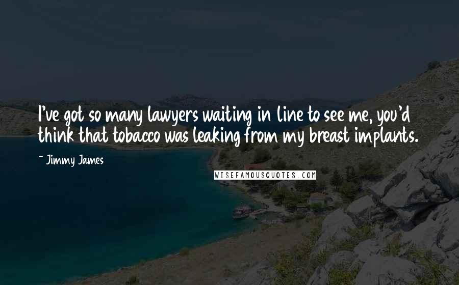 Jimmy James Quotes: I've got so many lawyers waiting in line to see me, you'd think that tobacco was leaking from my breast implants.