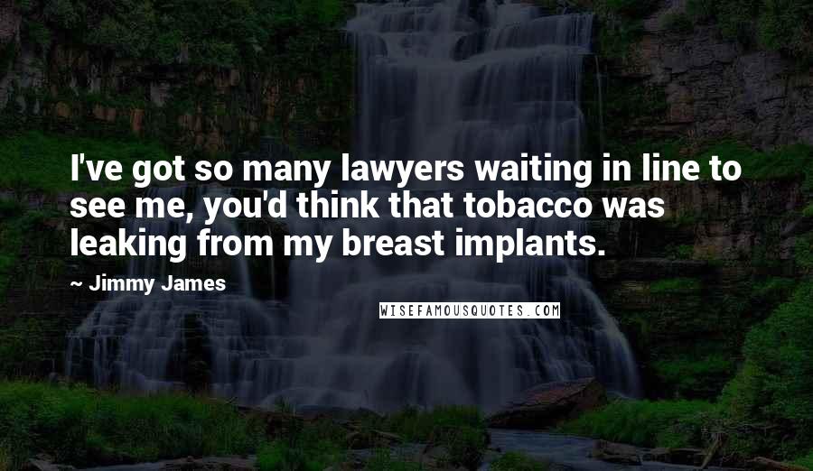 Jimmy James Quotes: I've got so many lawyers waiting in line to see me, you'd think that tobacco was leaking from my breast implants.