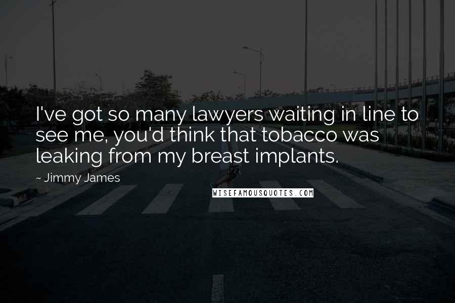 Jimmy James Quotes: I've got so many lawyers waiting in line to see me, you'd think that tobacco was leaking from my breast implants.