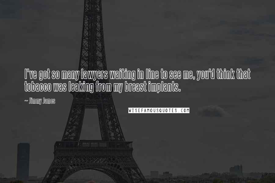 Jimmy James Quotes: I've got so many lawyers waiting in line to see me, you'd think that tobacco was leaking from my breast implants.