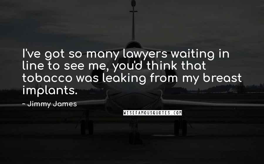 Jimmy James Quotes: I've got so many lawyers waiting in line to see me, you'd think that tobacco was leaking from my breast implants.