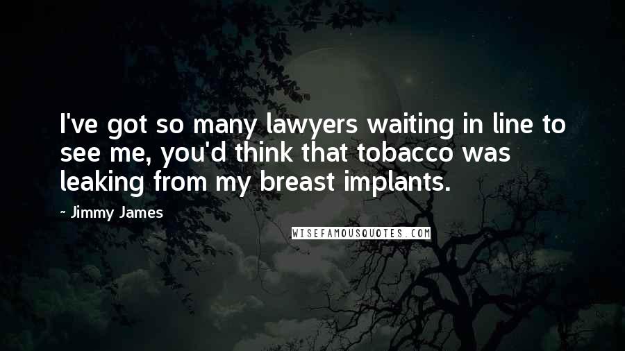 Jimmy James Quotes: I've got so many lawyers waiting in line to see me, you'd think that tobacco was leaking from my breast implants.