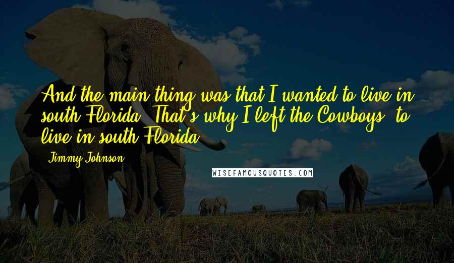 Jimmy Johnson Quotes: And the main thing was that I wanted to live in south Florida. That's why I left the Cowboys; to live in south Florida.