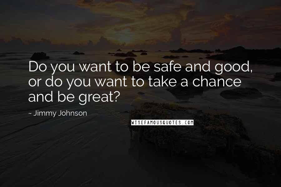 Jimmy Johnson Quotes: Do you want to be safe and good, or do you want to take a chance and be great?