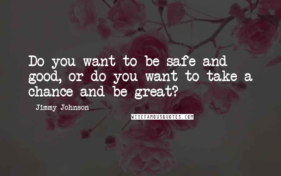 Jimmy Johnson Quotes: Do you want to be safe and good, or do you want to take a chance and be great?