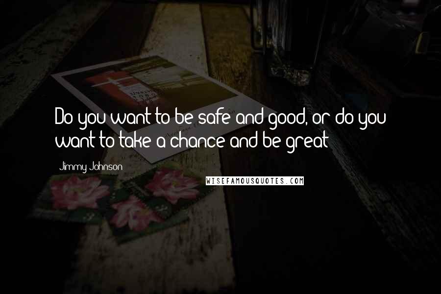 Jimmy Johnson Quotes: Do you want to be safe and good, or do you want to take a chance and be great?