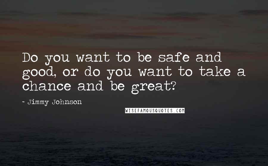 Jimmy Johnson Quotes: Do you want to be safe and good, or do you want to take a chance and be great?