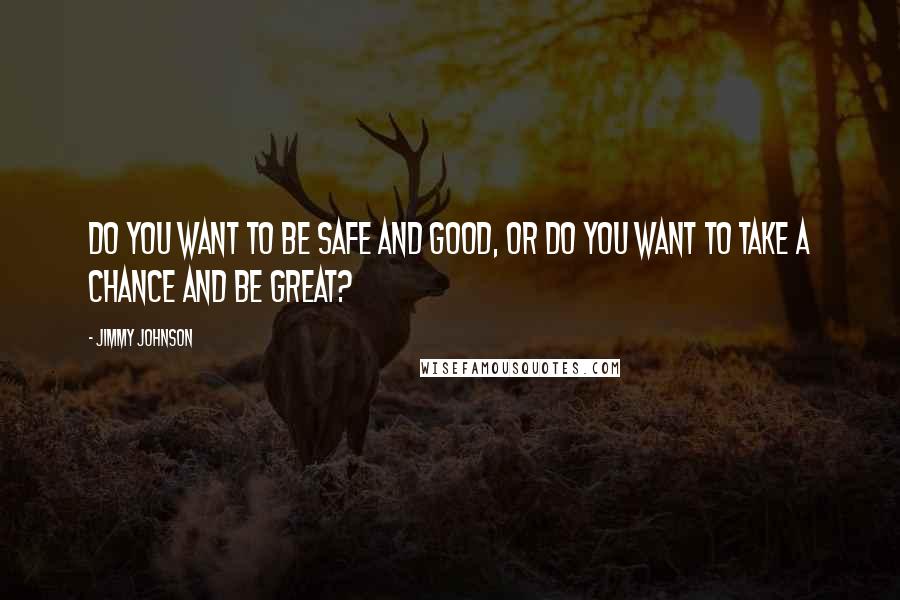 Jimmy Johnson Quotes: Do you want to be safe and good, or do you want to take a chance and be great?