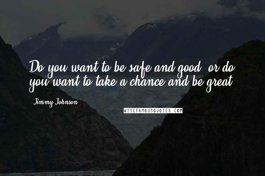 Jimmy Johnson Quotes: Do you want to be safe and good, or do you want to take a chance and be great?