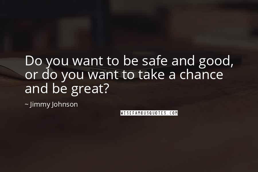 Jimmy Johnson Quotes: Do you want to be safe and good, or do you want to take a chance and be great?