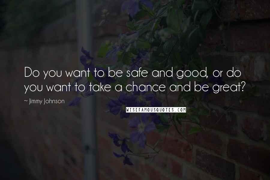 Jimmy Johnson Quotes: Do you want to be safe and good, or do you want to take a chance and be great?