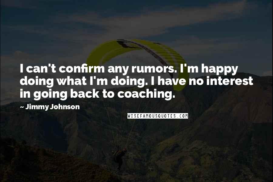 Jimmy Johnson Quotes: I can't confirm any rumors. I'm happy doing what I'm doing. I have no interest in going back to coaching.
