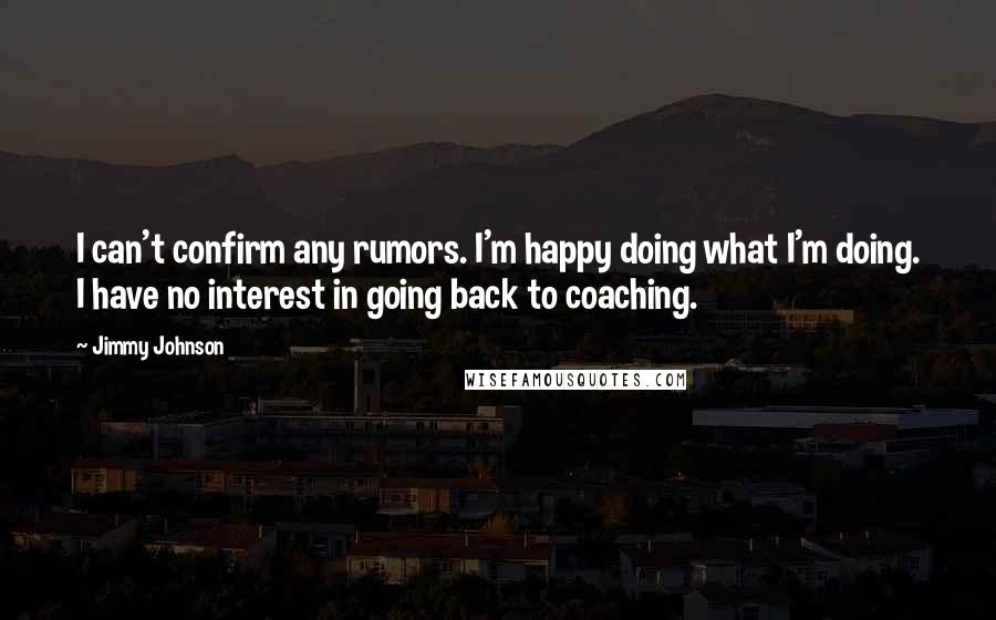 Jimmy Johnson Quotes: I can't confirm any rumors. I'm happy doing what I'm doing. I have no interest in going back to coaching.