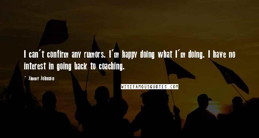 Jimmy Johnson Quotes: I can't confirm any rumors. I'm happy doing what I'm doing. I have no interest in going back to coaching.