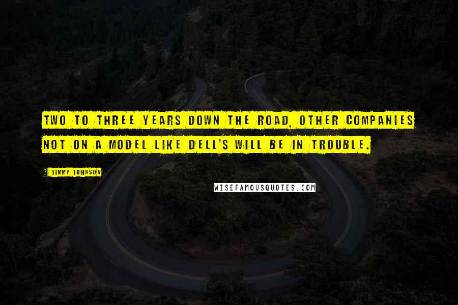 Jimmy Johnson Quotes: Two to three years down the road, other companies not on a model like Dell's will be in trouble.