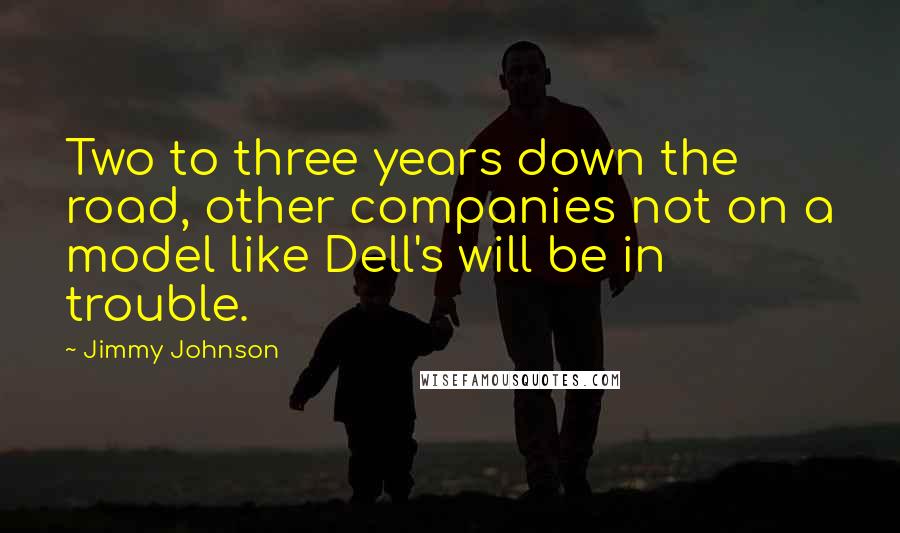 Jimmy Johnson Quotes: Two to three years down the road, other companies not on a model like Dell's will be in trouble.