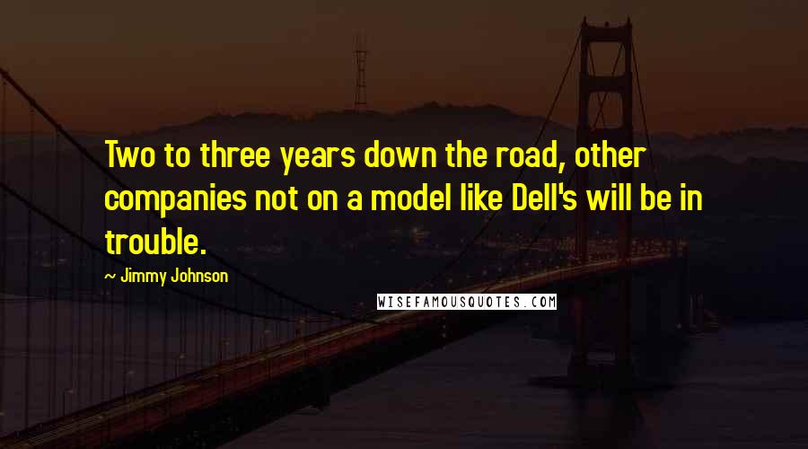 Jimmy Johnson Quotes: Two to three years down the road, other companies not on a model like Dell's will be in trouble.