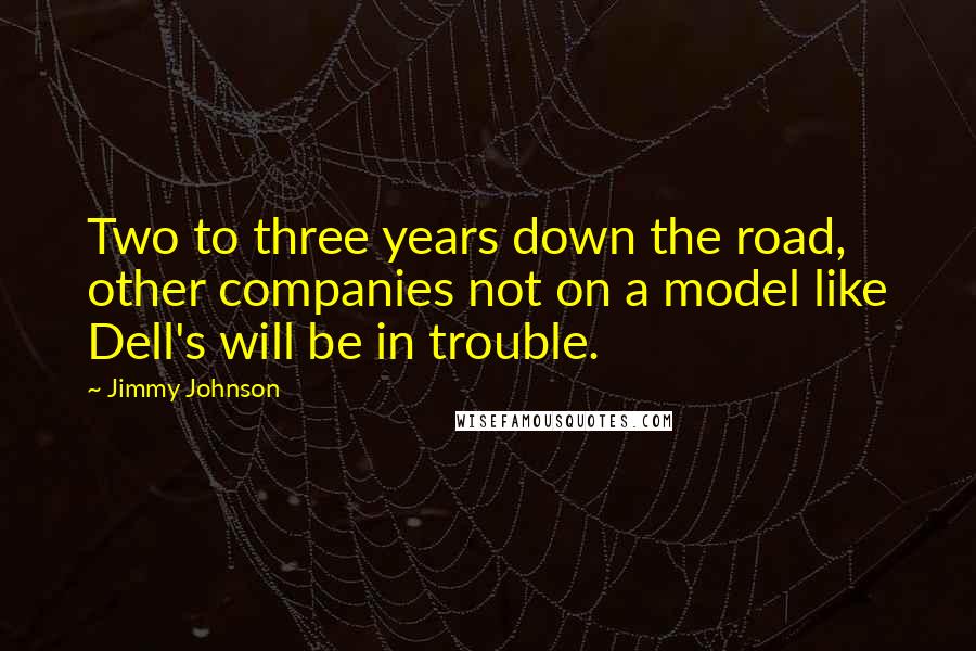 Jimmy Johnson Quotes: Two to three years down the road, other companies not on a model like Dell's will be in trouble.