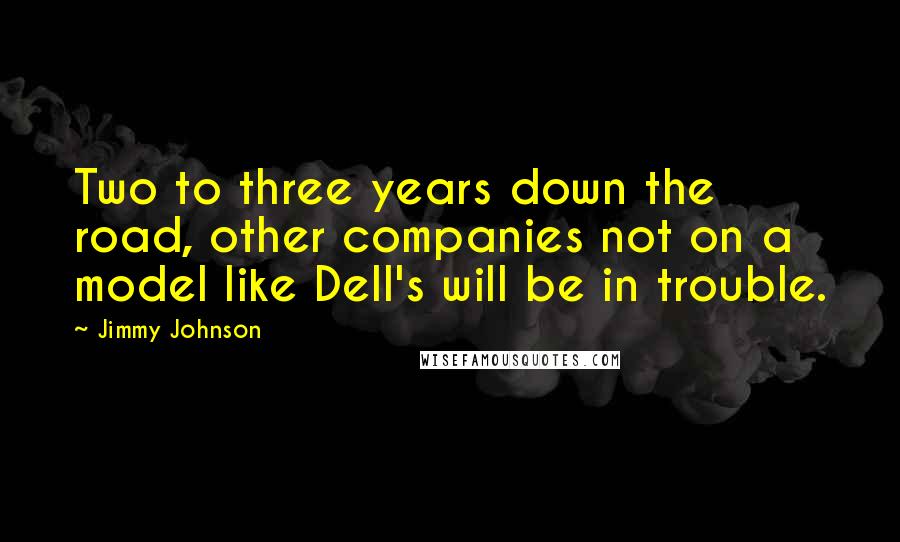 Jimmy Johnson Quotes: Two to three years down the road, other companies not on a model like Dell's will be in trouble.