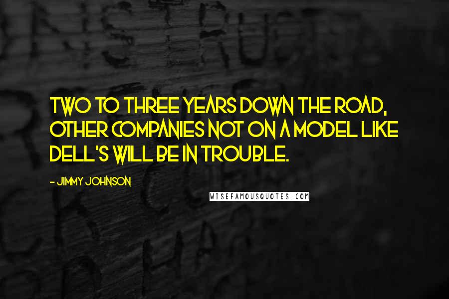 Jimmy Johnson Quotes: Two to three years down the road, other companies not on a model like Dell's will be in trouble.