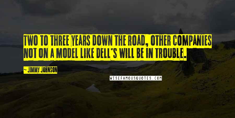 Jimmy Johnson Quotes: Two to three years down the road, other companies not on a model like Dell's will be in trouble.