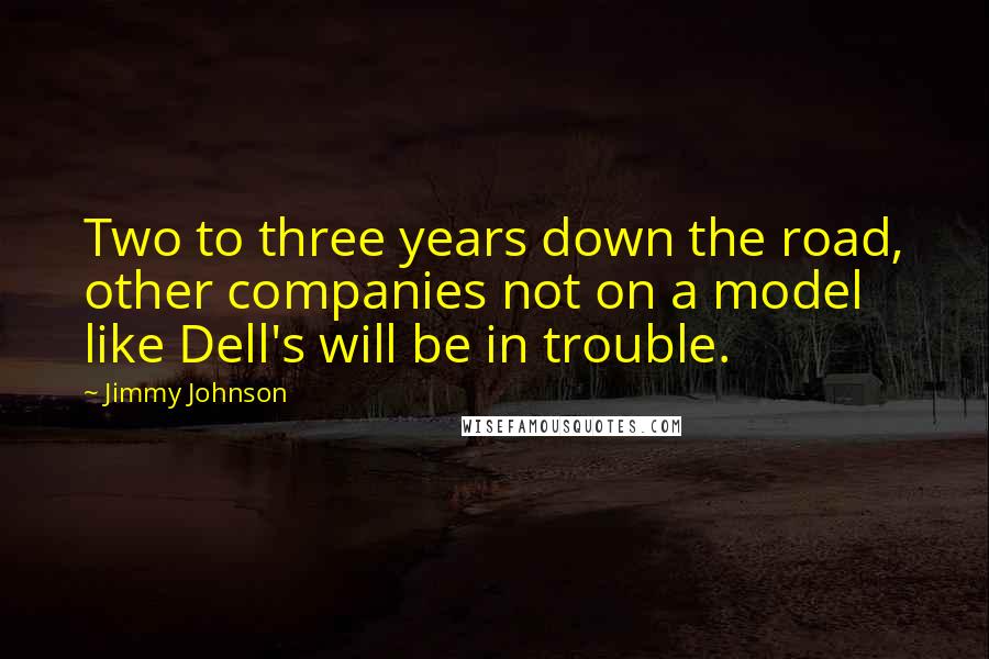 Jimmy Johnson Quotes: Two to three years down the road, other companies not on a model like Dell's will be in trouble.