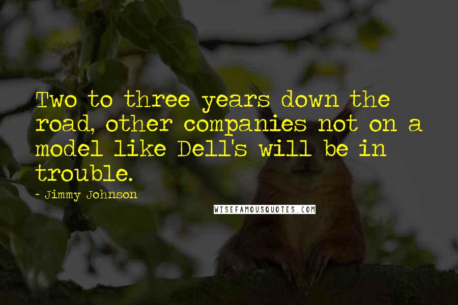 Jimmy Johnson Quotes: Two to three years down the road, other companies not on a model like Dell's will be in trouble.