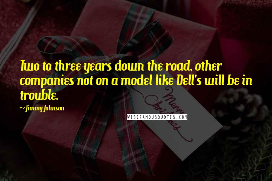 Jimmy Johnson Quotes: Two to three years down the road, other companies not on a model like Dell's will be in trouble.