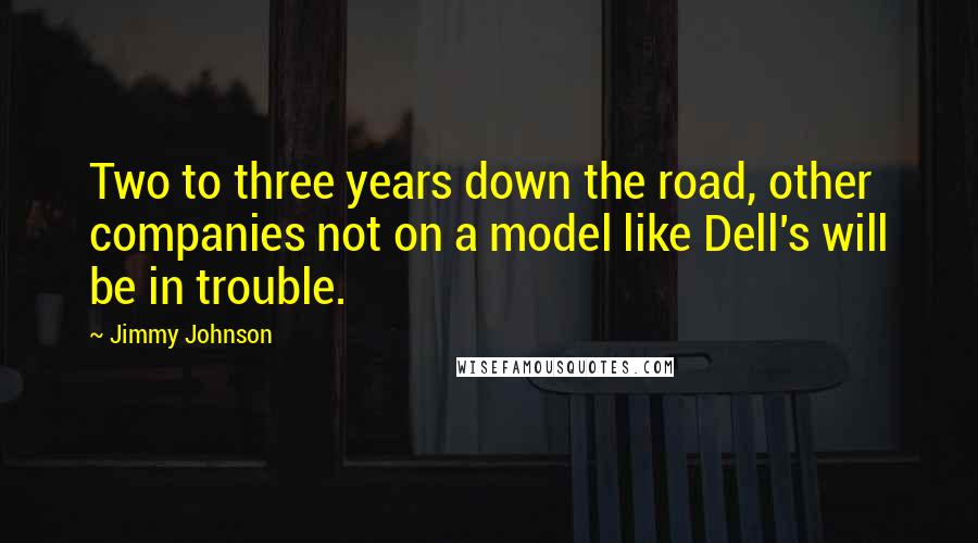 Jimmy Johnson Quotes: Two to three years down the road, other companies not on a model like Dell's will be in trouble.