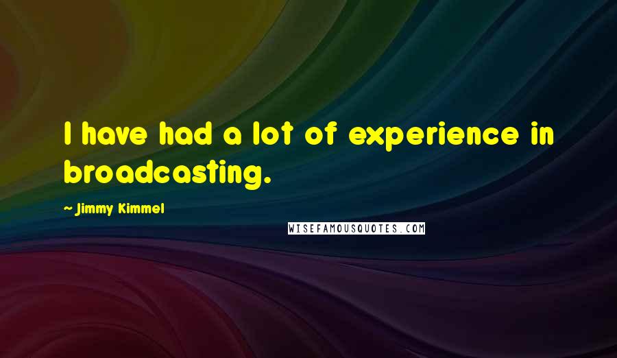 Jimmy Kimmel Quotes: I have had a lot of experience in broadcasting.