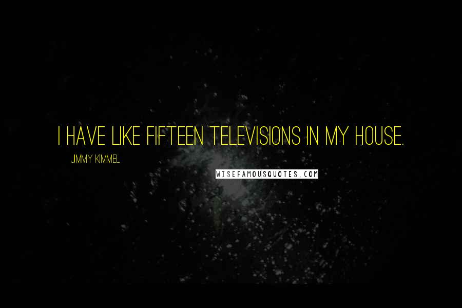 Jimmy Kimmel Quotes: I have like fifteen televisions in my house.