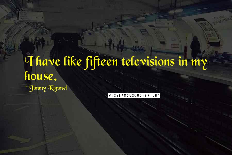 Jimmy Kimmel Quotes: I have like fifteen televisions in my house.