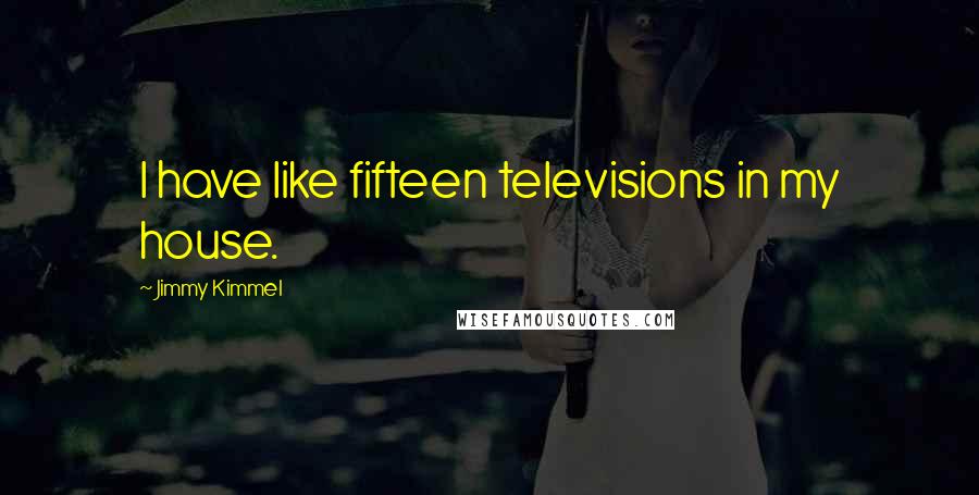 Jimmy Kimmel Quotes: I have like fifteen televisions in my house.