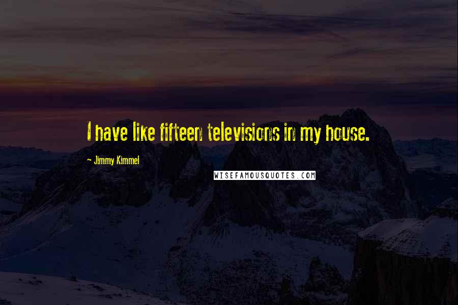 Jimmy Kimmel Quotes: I have like fifteen televisions in my house.
