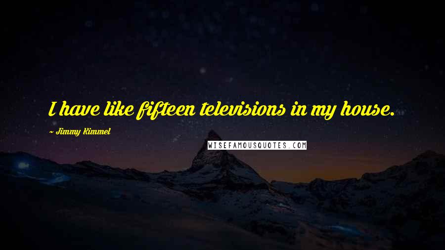 Jimmy Kimmel Quotes: I have like fifteen televisions in my house.