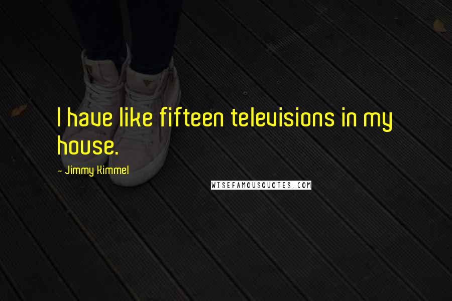 Jimmy Kimmel Quotes: I have like fifteen televisions in my house.