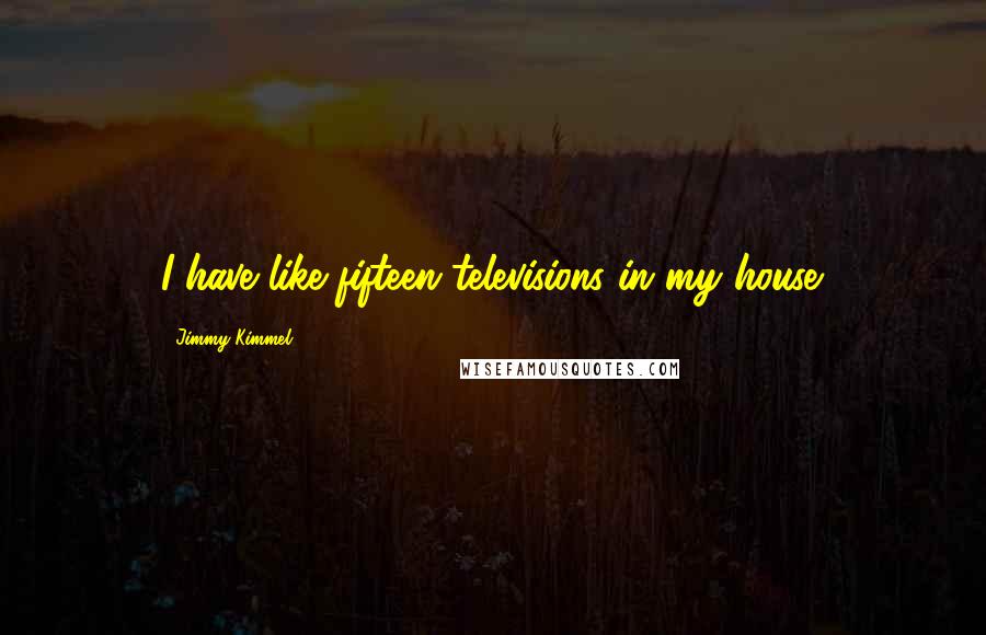 Jimmy Kimmel Quotes: I have like fifteen televisions in my house.