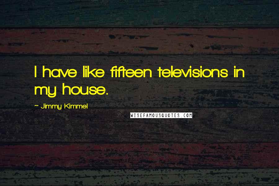 Jimmy Kimmel Quotes: I have like fifteen televisions in my house.