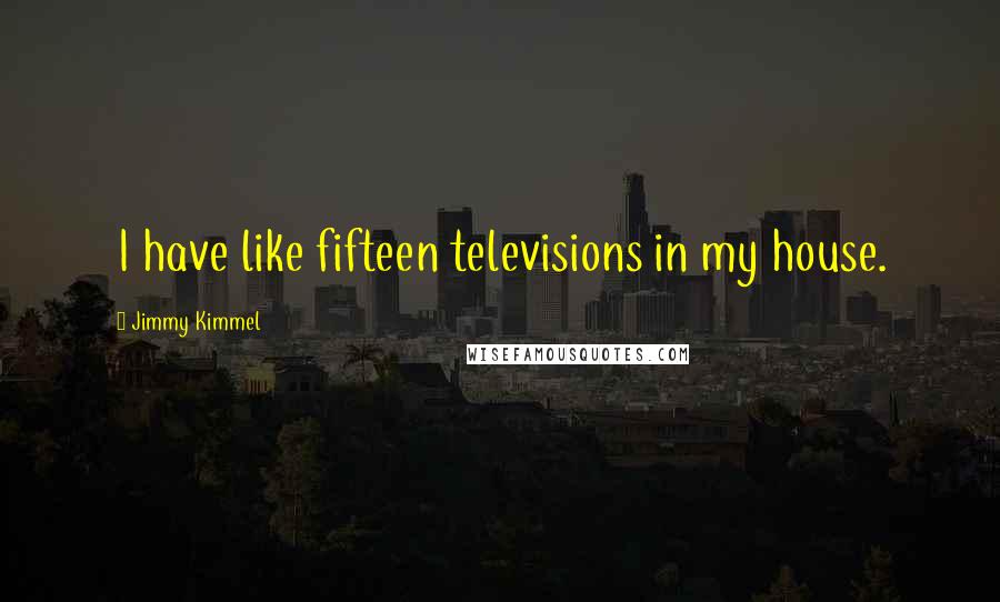 Jimmy Kimmel Quotes: I have like fifteen televisions in my house.