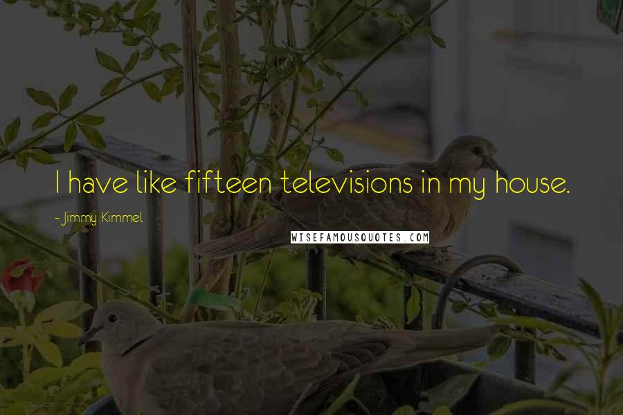 Jimmy Kimmel Quotes: I have like fifteen televisions in my house.