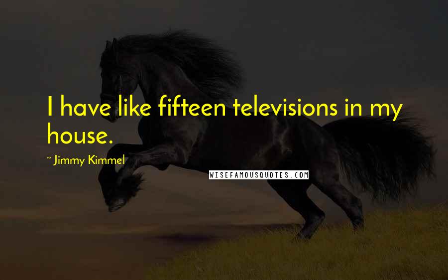 Jimmy Kimmel Quotes: I have like fifteen televisions in my house.