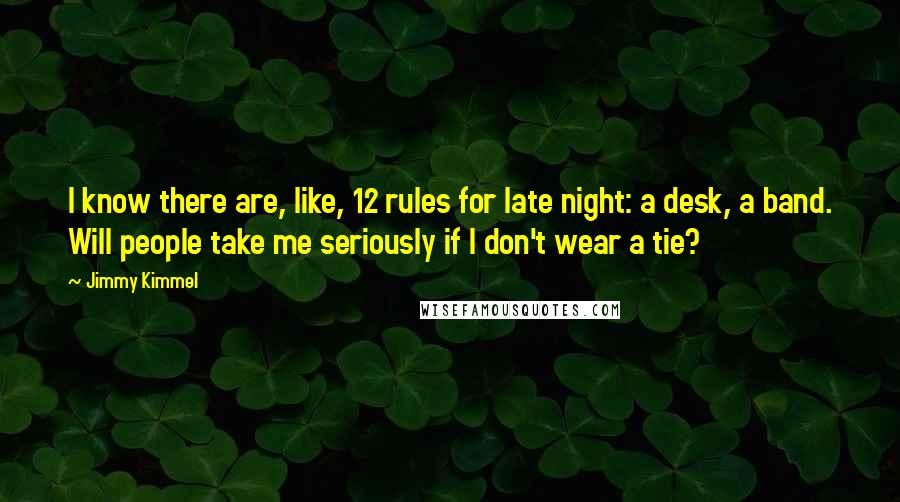 Jimmy Kimmel Quotes: I know there are, like, 12 rules for late night: a desk, a band. Will people take me seriously if I don't wear a tie?